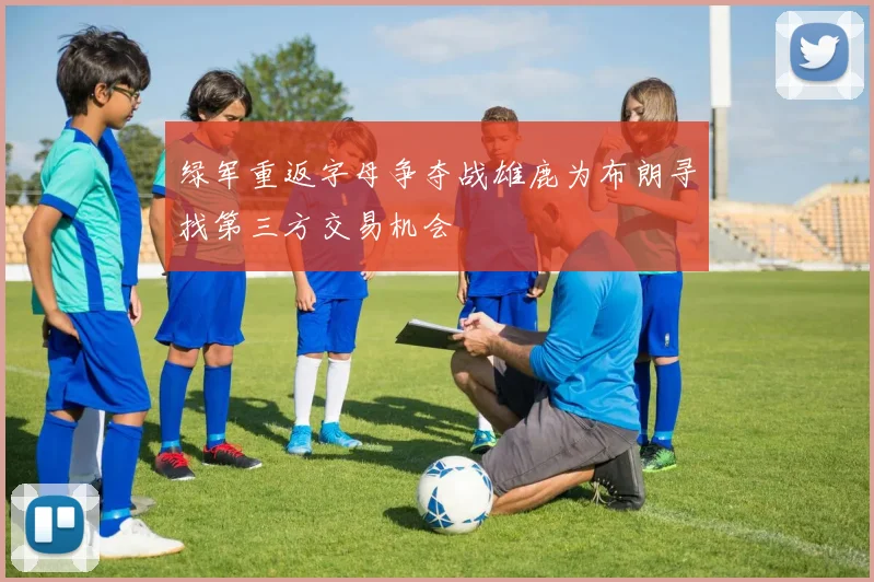 绿军重返字母争夺战雄鹿为布朗寻找第三方交易机会
