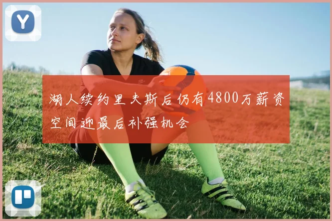 湖人续约里夫斯后仍有4800万薪资空间迎最后补强机会