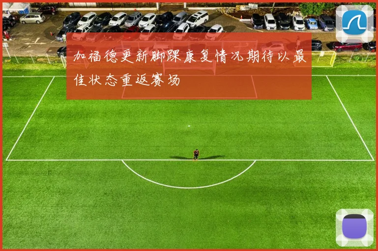 加福德更新脚踝康复情况期待以最佳状态重返赛场