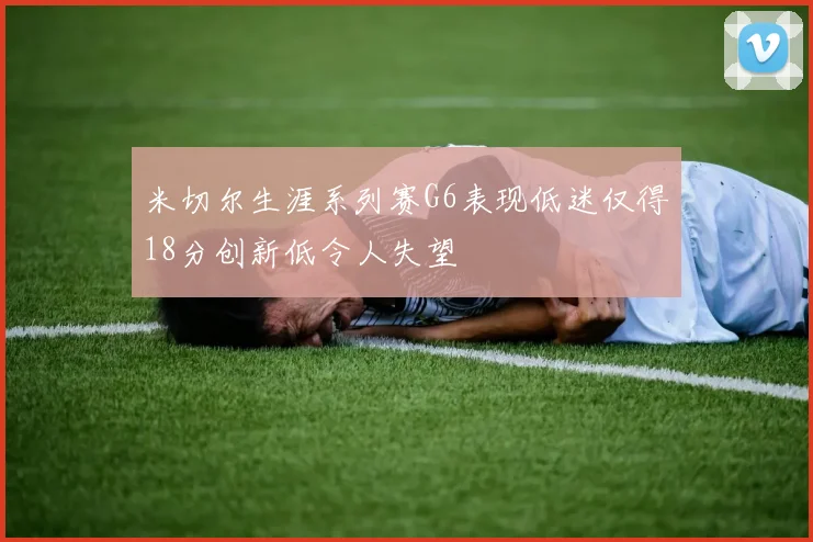米切尔生涯系列赛G6表现低迷仅得18分创新低令人失望