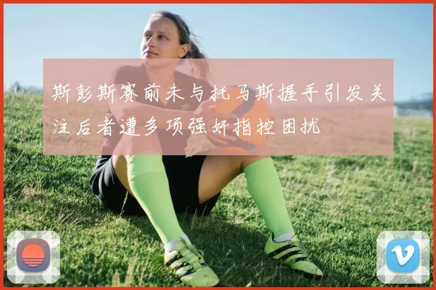 斯彭斯赛前未与托马斯握手引发关注后者遭多项强奸指控困扰