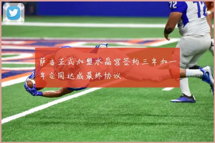 萨吉正式加盟水晶宫签约三年加一年合同达成最终协议