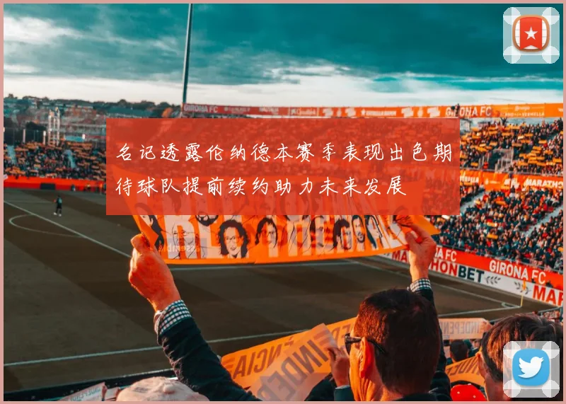 名记透露伦纳德本赛季表现出色期待球队提前续约助力未来发展
