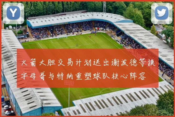 火箭大胆交易计划送出谢泼德等换字母哥与特纳重塑球队核心阵容