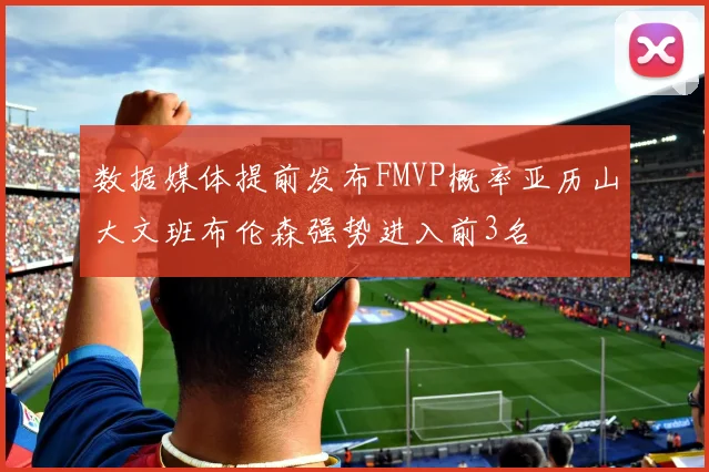 数据媒体提前发布FMVP概率亚历山大文班布伦森强势进入前3名