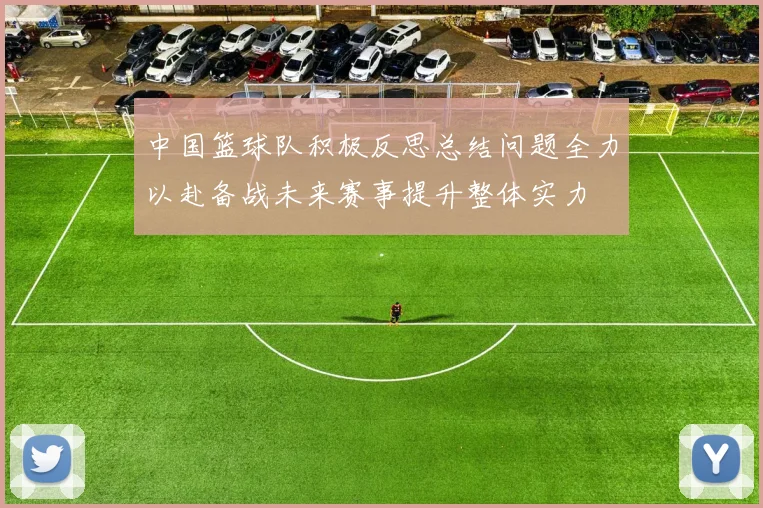 中国篮球队积极反思总结问题全力以赴备战未来赛事提升整体实力