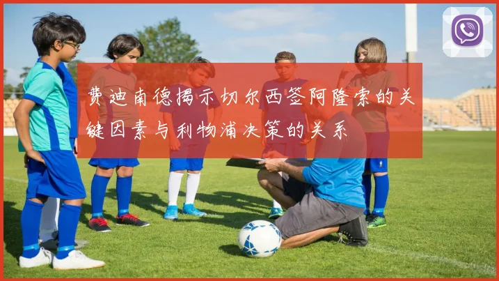 费迪南德揭示切尔西签阿隆索的关键因素与利物浦决策的关系