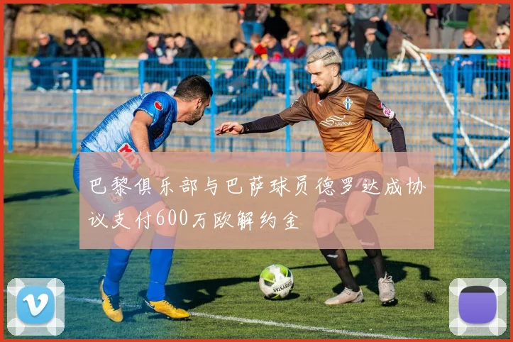 巴黎俱乐部与巴萨球员德罗达成协议支付600万欧解约金