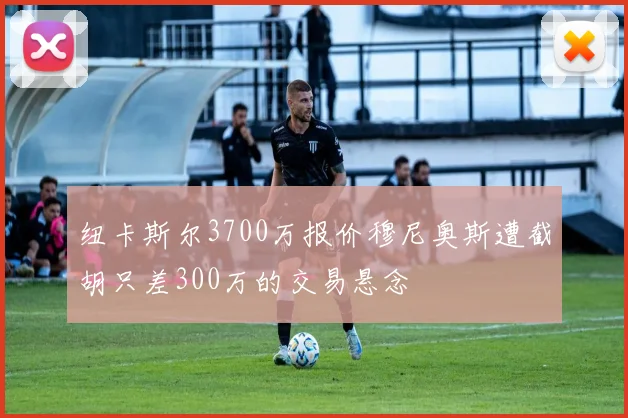纽卡斯尔3700万报价穆尼奥斯遭截胡只差300万的交易悬念