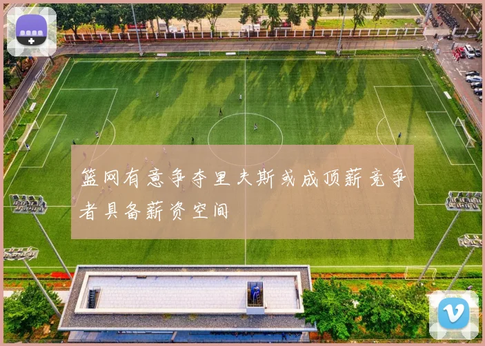 篮网有意争夺里夫斯或成顶薪竞争者具备薪资空间