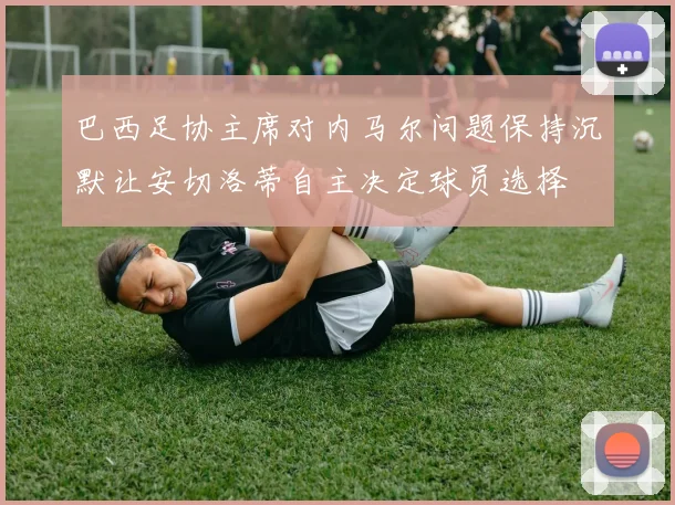 巴西足协主席对内马尔问题保持沉默让安切洛蒂自主决定球员选择