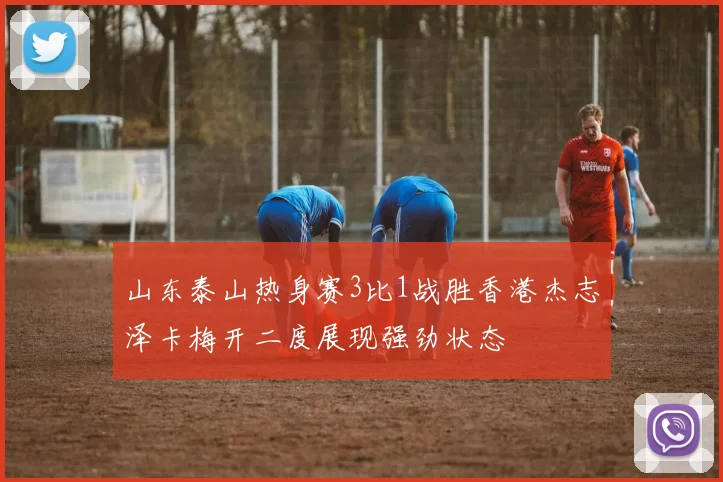 山东泰山热身赛3比1战胜香港杰志泽卡梅开二度展现强劲状态