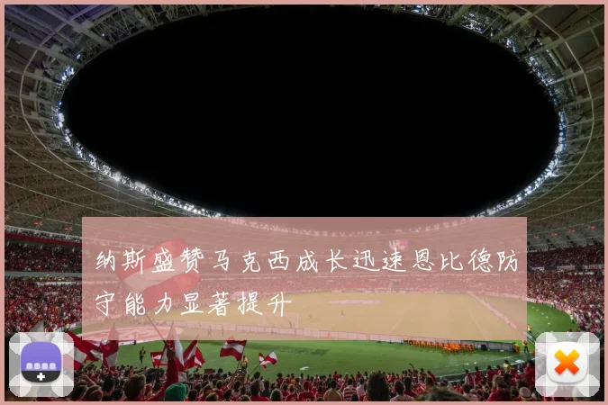 纳斯盛赞马克西成长迅速恩比德防守能力显著提升