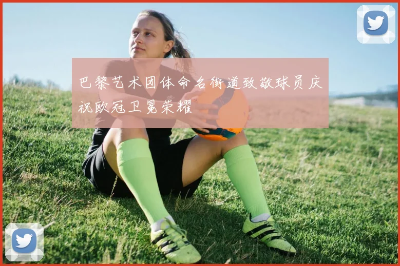 巴黎艺术团体命名街道致敬球员庆祝欧冠卫冕荣耀