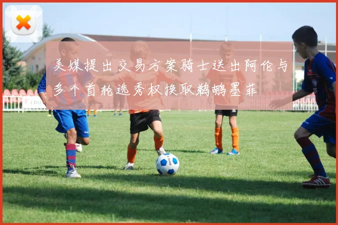 美媒提出交易方案骑士送出阿伦与多个首轮选秀权换取鹈鹕墨菲