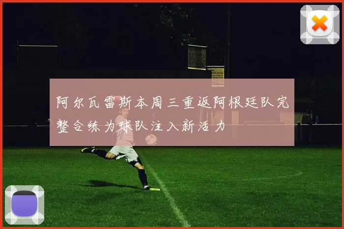 阿尔瓦雷斯本周三重返阿根廷队完整合练为球队注入新活力