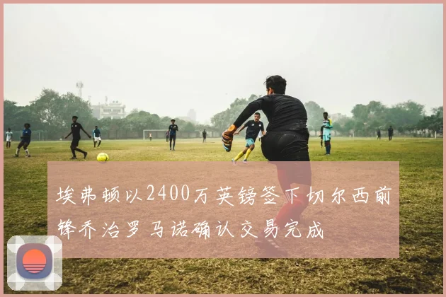 埃弗顿以2400万英镑签下切尔西前锋乔治罗马诺确认交易完成