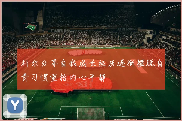 科尔分享自我成长经历逐渐摆脱自责习惯重拾内心平静