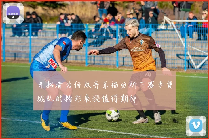 开拓者为何放弃乐福分析下赛季费城队的精彩表现值得期待