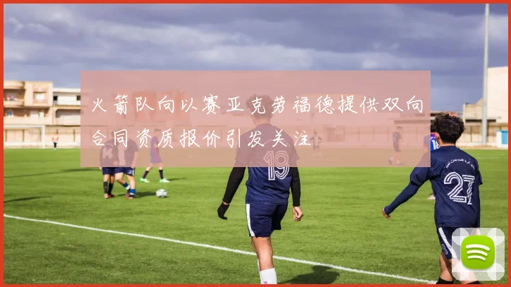 火箭队向以赛亚克劳福德提供双向合同资质报价引发关注