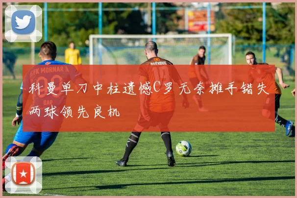 科曼单刀中柱遗憾C罗无奈摊手错失两球领先良机