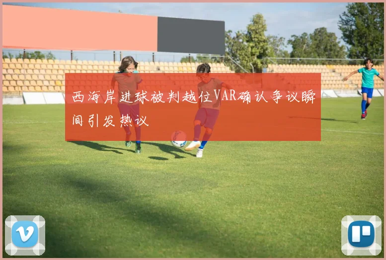西海岸进球被判越位VAR确认争议瞬间引发热议