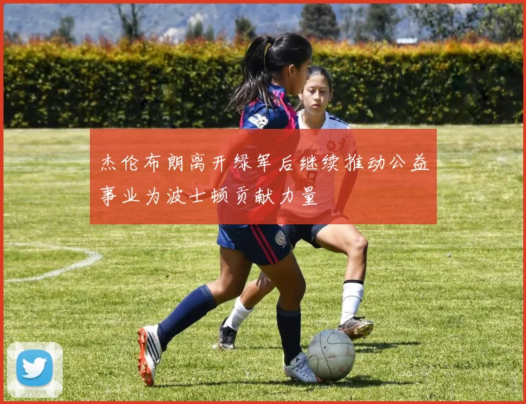 杰伦布朗离开绿军后继续推动公益事业为波士顿贡献力量