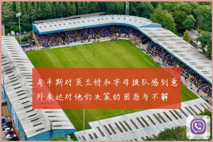 考辛斯对莫兰特和字母换队感到意外表达对他们决策的困惑与不解