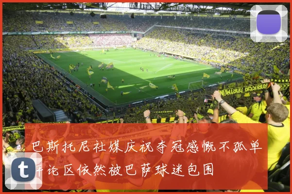 巴斯托尼社媒庆祝夺冠感慨不孤单评论区依然被巴萨球迷包围