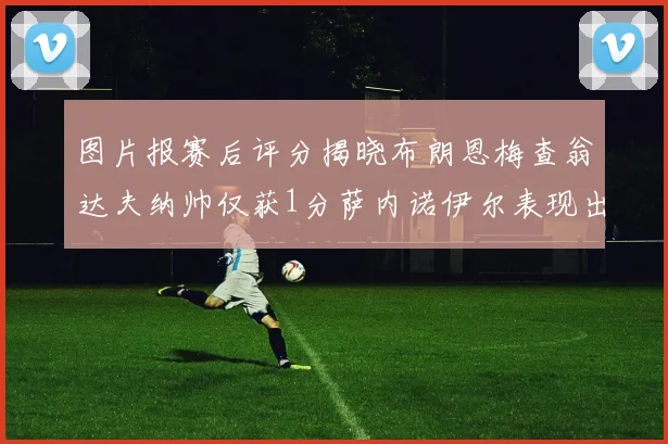 图片报赛后评分揭晓布朗恩梅查翁达夫纳帅仅获1分萨内诺伊尔表现出色获3分
