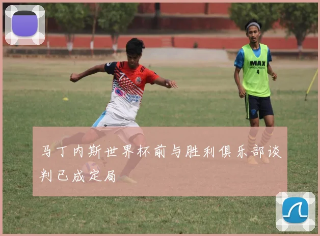 马丁内斯世界杯前与胜利俱乐部谈判已成定局