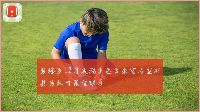 劳塔罗12月表现出色国米官方宣布其为队内最佳球员