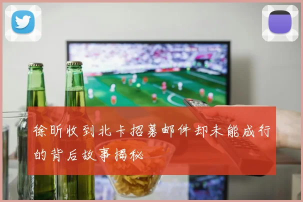 徐昕收到北卡招募邮件却未能成行的背后故事揭秘