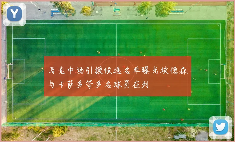 马竞中场引援候选名单曝光埃德森与卡萨多等多名球员在列